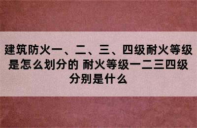 建筑防火一、二、三、四级耐火等级是怎么划分的 耐火等级一二三四级分别是什么